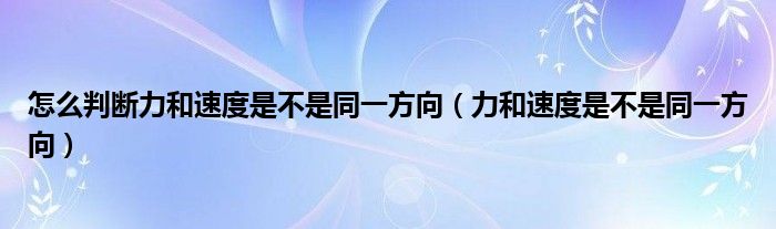 怎么判断力和速度是不是同一方向（力和速度是不是同一方向）