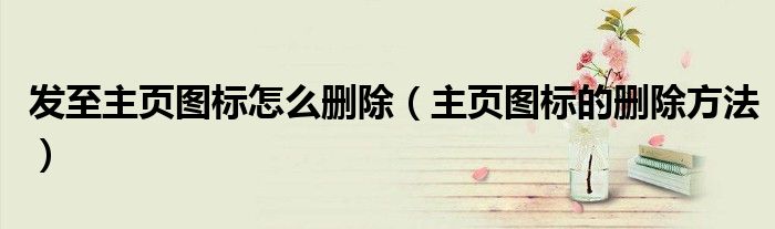 发至主页图标怎么删除（主页图标的删除方法）