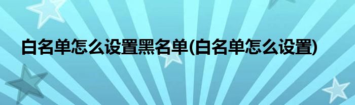 白名单怎么设置黑名单(白名单怎么设置)