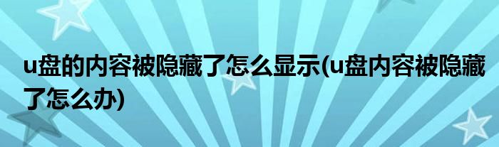 u盘的内容被隐藏了怎么显示(u盘内容被隐藏了怎么办)
