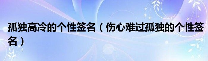 孤独高冷的个性签名（伤心难过孤独的个性签名）