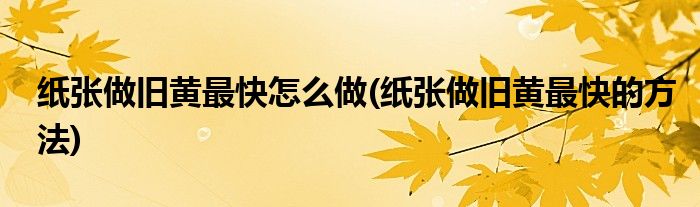 纸张做旧黄最快怎么做(纸张做旧黄最快的方法)