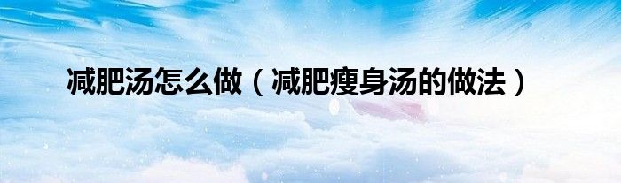 减肥汤怎么做（减肥瘦身汤的做法）