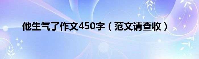 他生气了作文450字（范文请查收）