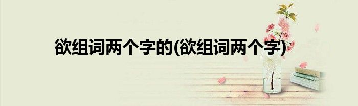 欲组词两个字的(欲组词两个字)