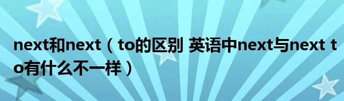 next和next（to的区别 英语中next与next to有什么不一样）