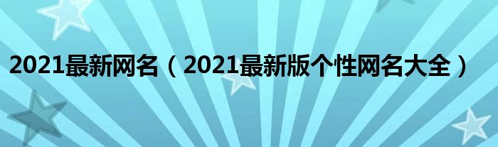 2021最新网名（2021最新版个性网名大全）