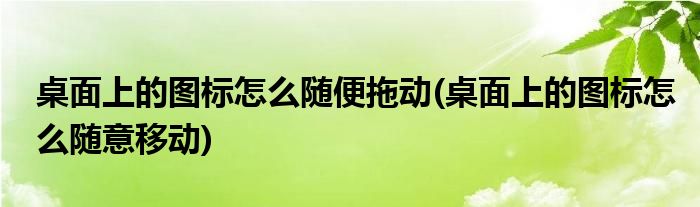 桌面上的图标怎么随便拖动(桌面上的图标怎么随意移动)