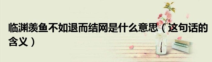 临渊羡鱼不如退而结网是什么意思（这句话的含义）
