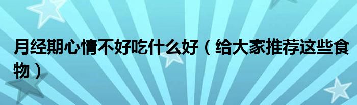 月经期心情不好吃什么好（给大家推荐这些食物）