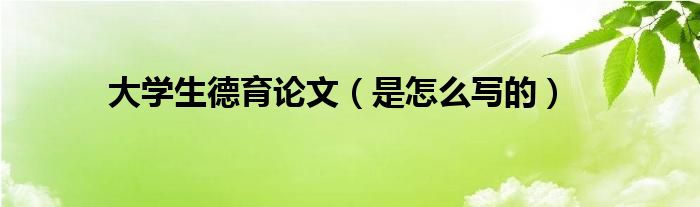 大学生德育论文（是怎么写的）
