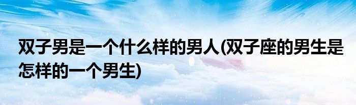 双子男是一个什么样的男人(双子座的男生是怎样的一个男生)