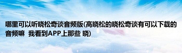 哪里可以听晓松奇谈音频版(高晓松的晓松奇谈有可以下载的音频嘛  我看到APP上那些 晓)