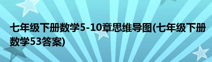 七年级下册数学5-10章思维导图(七年级下册数学53答案)
