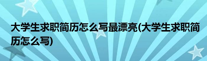 大学生求职简历怎么写最漂亮(大学生求职简历怎么写)