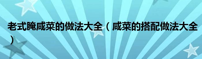 老式腌咸菜的做法大全（咸菜的搭配做法大全）