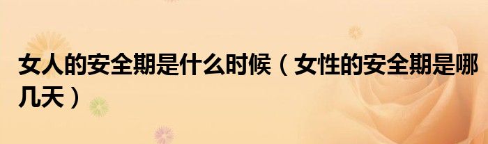 女人的安全期是什么时候（女性的安全期是哪几天）