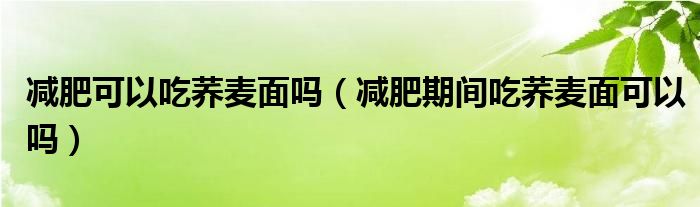 减肥可以吃荞麦面吗（减肥期间吃荞麦面可以吗）