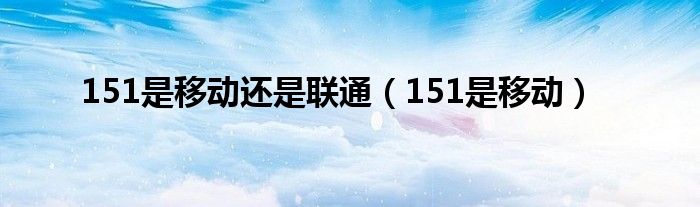 151是移动还是联通（151是移动）