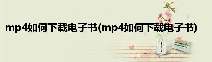 mp4如何下载电子书(mp4如何下载电子书)