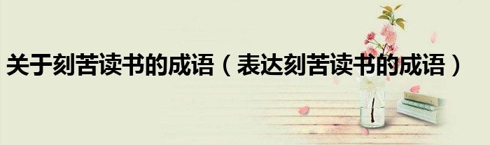 关于刻苦读书的成语（表达刻苦读书的成语）