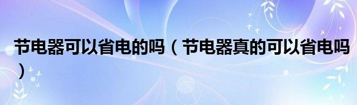 节电器可以省电的吗（节电器真的可以省电吗）