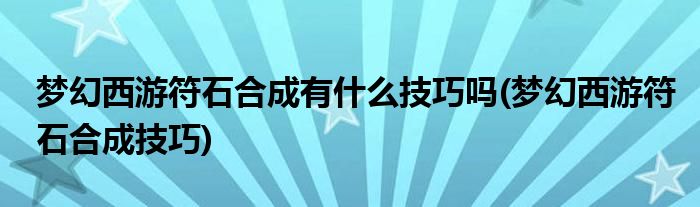 梦幻西游符石合成有什么技巧吗(梦幻西游符石合成技巧)