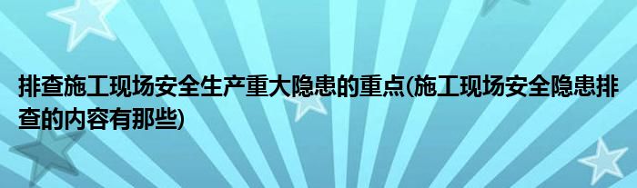 排查施工现场安全生产重大隐患的重点(施工现场安全隐患排查的内容有那些)