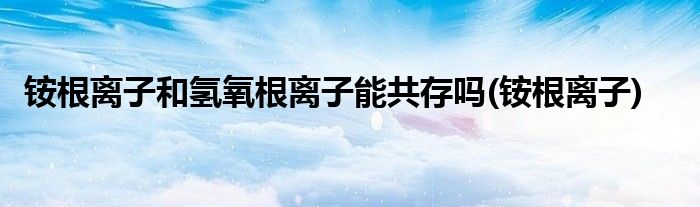铵根离子和氢氧根离子能共存吗(铵根离子)