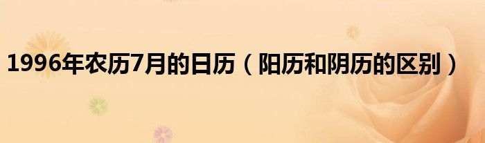 1996年农历7月的日历（阳历和阴历的区别）