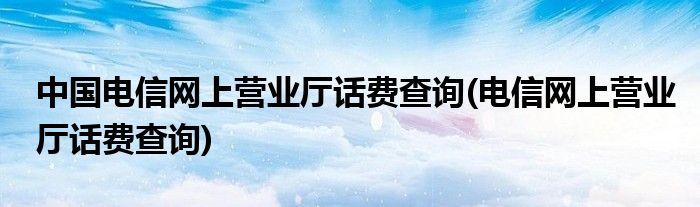 中国电信网上营业厅话费查询(电信网上营业厅话费查询)