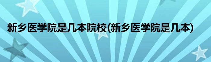 新乡医学院是几本院校(新乡医学院是几本)
