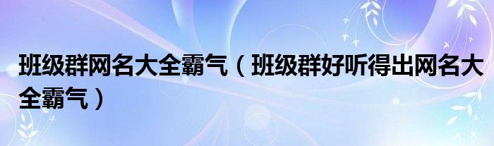 班级群网名大全霸气（班级群好听得出网名大全霸气）