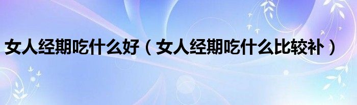 女人经期吃什么好（女人经期吃什么比较补）