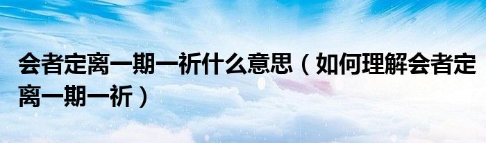 会者定离一期一祈什么意思（如何理解会者定离一期一祈）