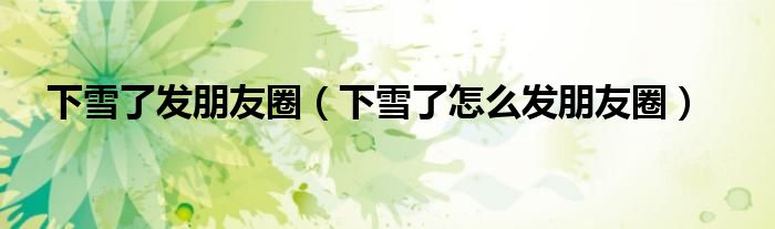 下雪了发朋友圈（下雪了怎么发朋友圈）