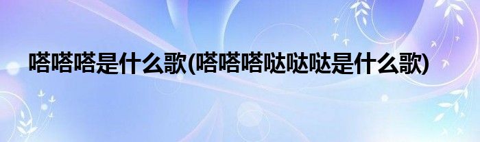 嗒嗒嗒是什么歌(嗒嗒嗒哒哒哒是什么歌)