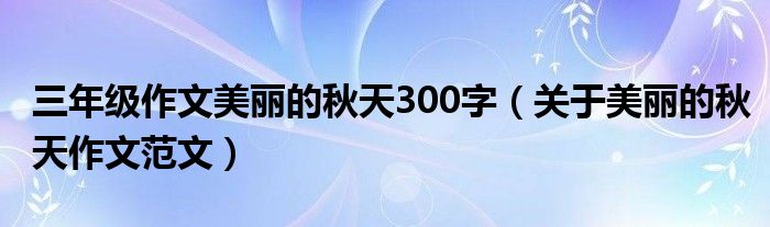 三年级作文美丽的秋天300字（关于美丽的秋天作文范文）