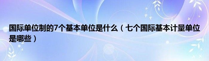 国际单位制的7个基本单位是什么（七个国际基本计量单位是哪些）
