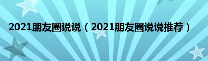 2021朋友圈说说（2021朋友圈说说推荐）
