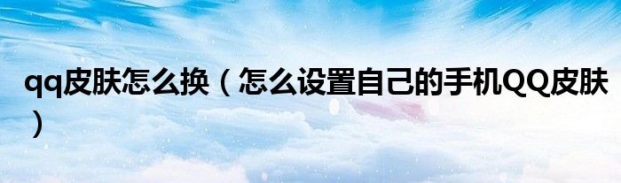qq皮肤怎么换（怎么设置自己的手机QQ皮肤）