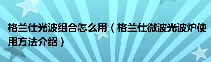 格兰仕光波组合怎么用（格兰仕微波光波炉使用方法介绍）