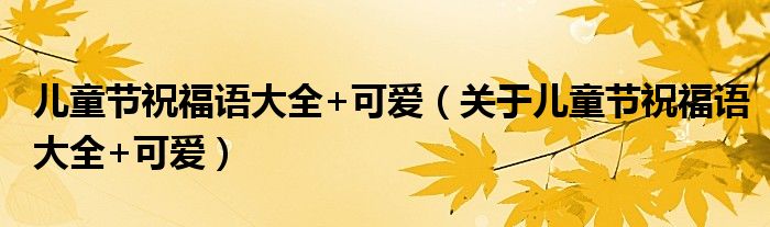 儿童节祝福语大全+可爱（关于儿童节祝福语大全+可爱）