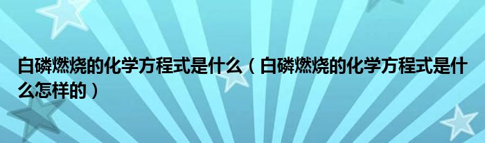 白磷燃烧的化学方程式是什么（白磷燃烧的化学方程式是什么怎样的）