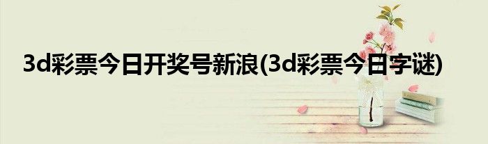 3d彩票今日开奖号新浪(3d彩票今日字谜)