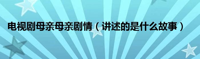 电视剧母亲母亲剧情（讲述的是什么故事）