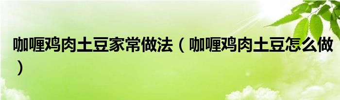 咖喱鸡肉土豆家常做法（咖喱鸡肉土豆怎么做）