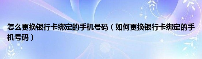 怎么更换银行卡绑定的手机号码（如何更换银行卡绑定的手机号码）