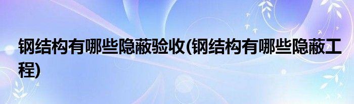 钢结构有哪些隐蔽验收(钢结构有哪些隐蔽工程)