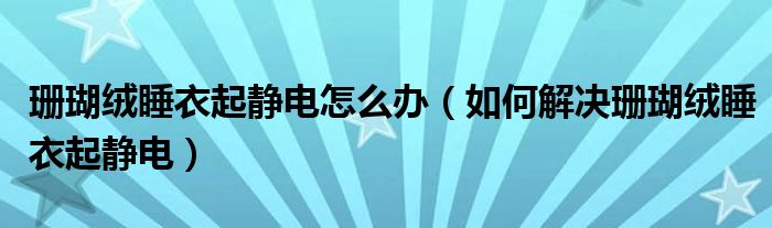 珊瑚绒睡衣起静电怎么办（如何解决珊瑚绒睡衣起静电）